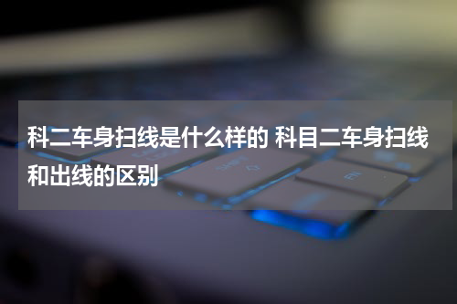 科二车身扫线是什么样的 科目二车身扫线和出线的区别