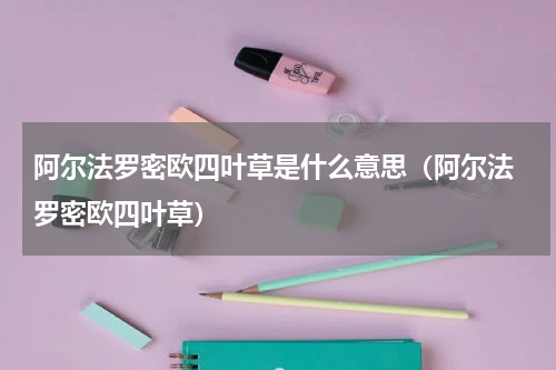 阿尔法罗密欧四叶草是什么意思（阿尔法 罗密欧四叶草）