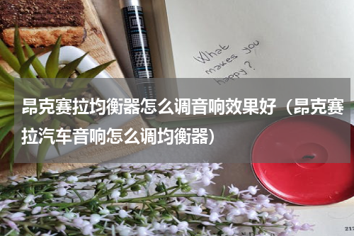 昂克赛拉均衡器怎么调音响效果好（昂克赛拉汽车音响怎么调均衡器）