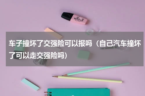 车子撞坏了交强险可以报吗（自己汽车撞坏了可以走交强险吗）