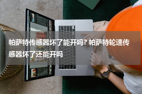 帕萨特传感器坏了能开吗? 帕萨特轮速传感器坏了还能开吗