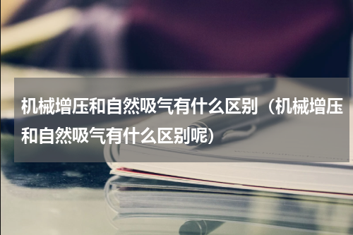 机械增压和自然吸气有什么区别（机械增压和自然吸气有什么区别呢）