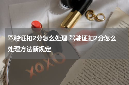 驾驶证扣2分怎么处理 驾驶证扣2分怎么处理方法新规定