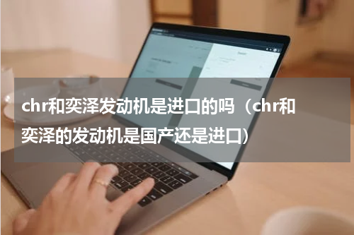 chr和奕泽发动机是进口的吗(chr和奕泽的发动机是国产还是进口)