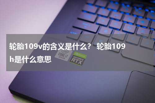 轮胎109v的含义是什么？ 轮胎109h是什么意思