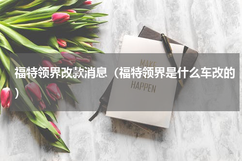 福特领界改款消息（福特领界是什么车改的）