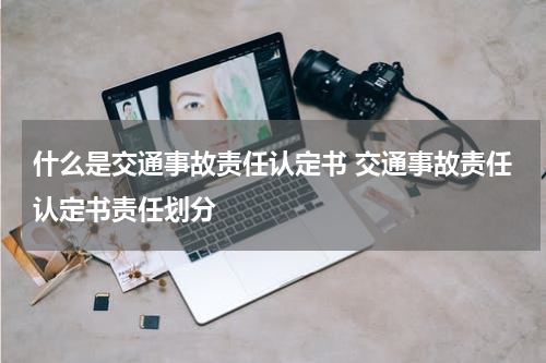 什么是交通事故责任认定书 交通事故责任认定书责任划分
