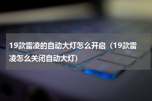 19款雷凌的自动大灯怎么开启（19款雷凌怎么关闭自动大灯）