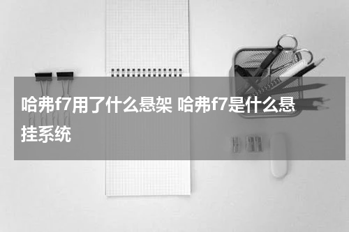 哈弗f7用了什么悬架 哈弗f7是什么悬挂系统