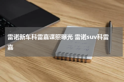 雷诺新车科雷嘉谍照曝光 雷诺suv科雷嘉