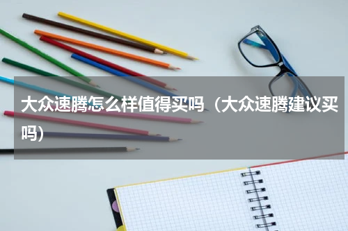 大众速腾怎么样值得买吗（大众速腾建议买吗）