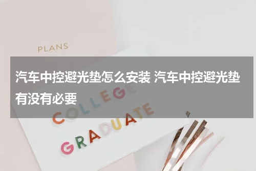 汽车中控避光垫怎么安装 汽车中控避光垫有没有必要
