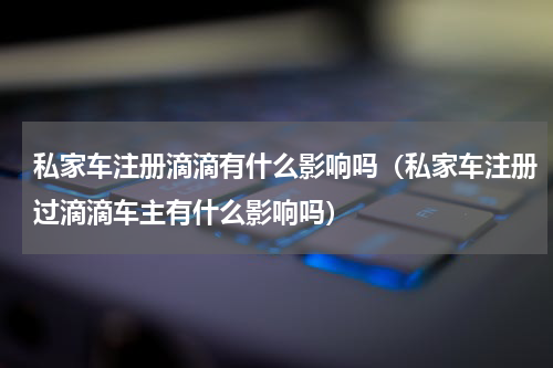 私家车注册滴滴有什么影响吗（私家车注册过滴滴车主有什么影响吗）