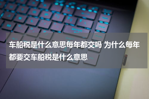 车船税是什么意思每年都交吗 为什么每年都要交车船税是什么意思