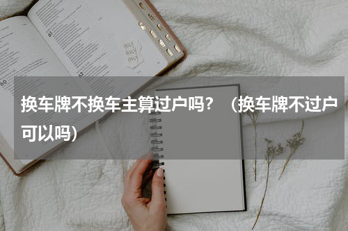换车牌不换车主算过户吗？（换车牌不过户可以吗）