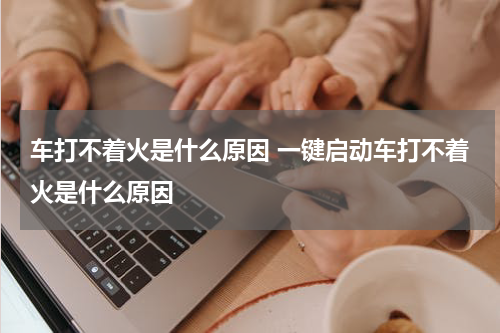 车打不着火是什么原因 一键启动车打不着火是什么原因