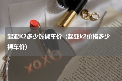 起亚K2多少钱裸车价（起亚k2价格多少裸车价）
