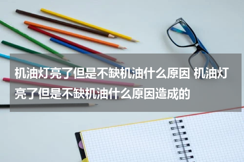 机油灯亮了但是不缺机油什么原因 机油灯亮了但是不缺机油什么原因造成的