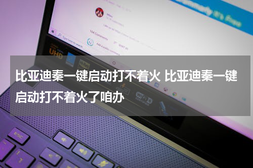 比亚迪秦一键启动打不着火 比亚迪秦一键启动打不着火了咱办