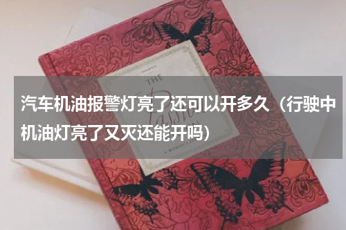 汽车机油报警灯亮了还可以开多久（行驶中机油灯亮了又灭还能开吗）