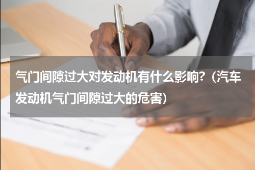 气门间隙过大对发动机有什么影响?(汽车发动机气门间隙过大的危害)