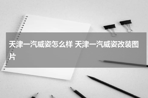 天津一汽威姿怎么样 天津一汽威姿改装图片