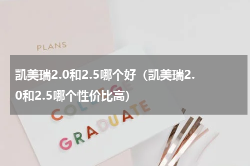 凯美瑞2.0和2.5哪个好(凯美瑞2.0和2.5哪个性价比高)