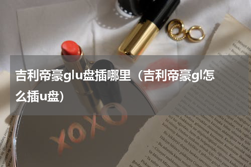 吉利帝豪glu盘插哪里（吉利帝豪gl怎么插u盘）