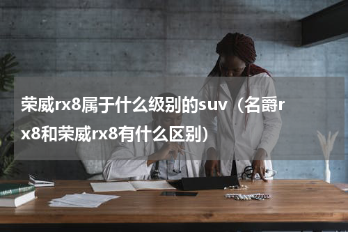 荣威rx8属于什么级别的suv（名爵rx8和荣威rx8有什么区别）