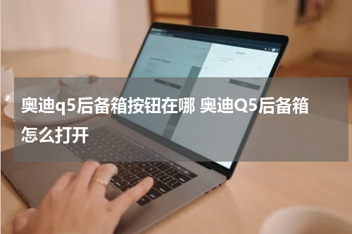 奥迪q5后备箱按钮在哪 奥迪Q5后备箱怎么打开