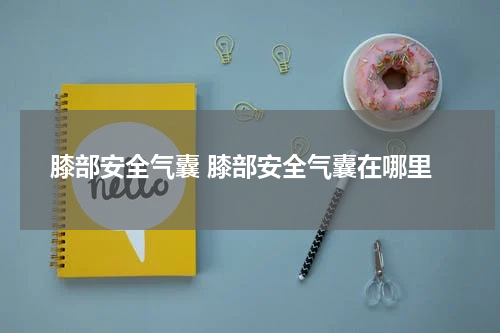 膝部安全气囊 膝部安全气囊在哪里