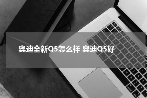 奥迪全新Q5怎么样 奥迪Q5好