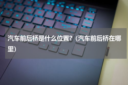 汽车前后桥是什么位置?（汽车前后桥在哪里）