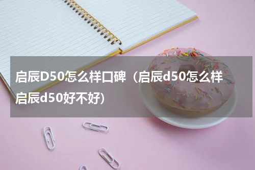 启辰D50怎么样口碑（启辰d50怎么样启辰d50好不好）