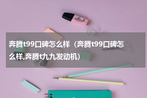 奔腾t99口碑怎么样（奔腾t99口碑怎么样,奔腾t九九发动机）