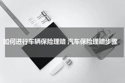 如何进行车辆保险理赔 汽车保险理赔步骤