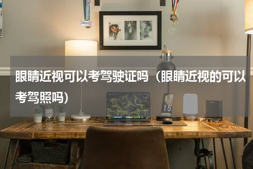 眼睛近视可以考驾驶证吗（眼睛近视的可以考驾照吗）