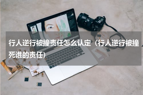 行人逆行被撞责任怎么认定（行人逆行被撞死谁的责任）