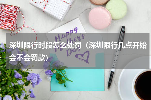 深圳限行时段怎么处罚（深圳限行几点开始会不会罚款）