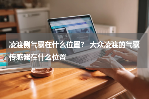 凌渡侧气囊在什么位置？ 大众凌渡的气囊传感器在什么位置