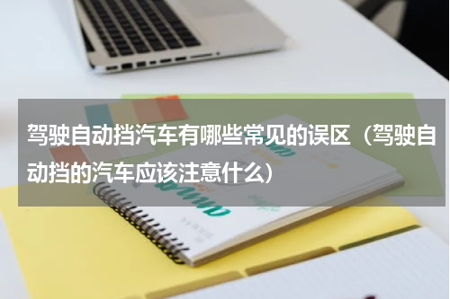 驾驶自动挡汽车有哪些常见的误区（驾驶自动挡的汽车应该注意什么）