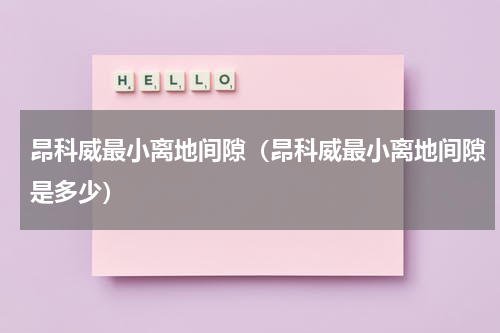 昂科威最小离地间隙（昂科威最小离地间隙是多少）