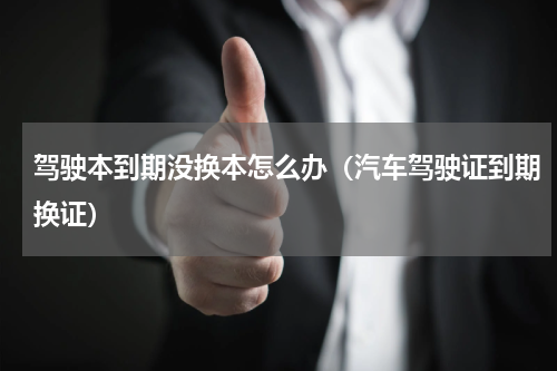 驾驶本到期没换本怎么办（汽车驾驶证到期换证）
