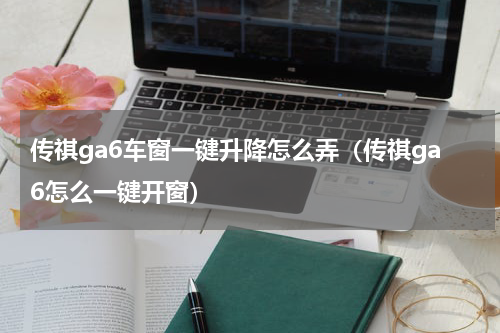 传祺ga6车窗一键升降怎么弄（传祺ga6怎么一键开窗）