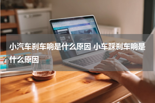 小汽车刹车响是什么原因 小车踩刹车响是什么原因