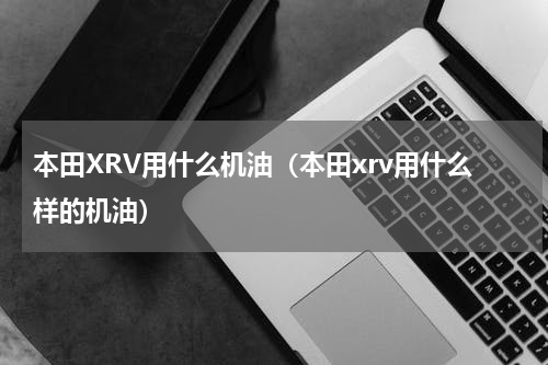 本田XRV用什么机油（本田xrv用什么样的机油）