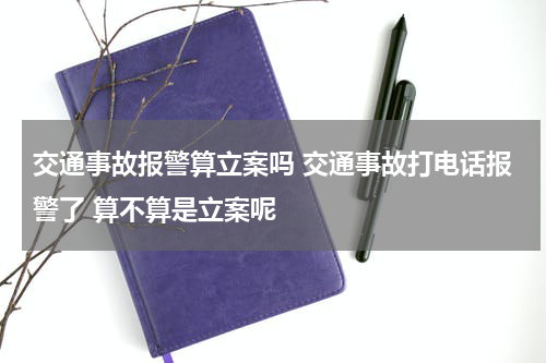 交通事故报警算立案吗 交通事故打电话报警了 算不算是立案呢