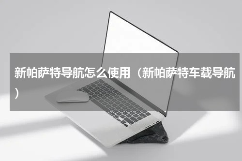 新帕萨特导航怎么使用（新帕萨特车载导航）