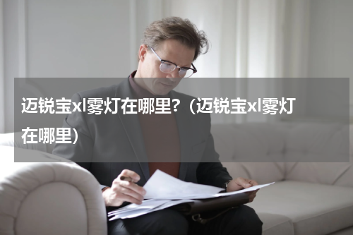 迈锐宝xl雾灯在哪里?（迈锐宝xl雾灯在哪里）