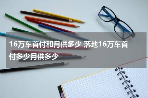 16万车首付和月供多少 落地16万车首付多少月供多少